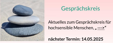 Gesprächskreis  Aktuelles zum Gesprächskreis für hochsensible Menschen, „ --->“  nächster Termin: 14.05.2025