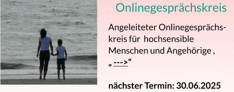 Onlinegesprächskreis Angeleiteter Onlinegesprächs-kreis für  hochsensible Menschen und Angehörige , „ --->“ nächster Termin: 30.06.2025