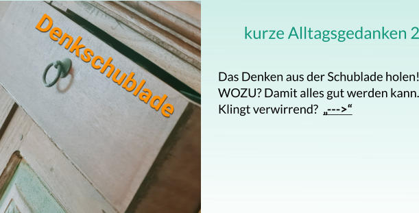 kurze Alltagsgedanken 2  Das Denken aus der Schublade holen! WOZU? Damit alles gut werden kann. Klingt verwirrend?  „--->“