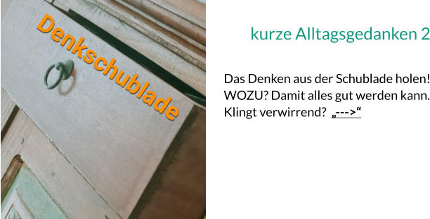 kurze Alltagsgedanken 2  Das Denken aus der Schublade holen! WOZU? Damit alles gut werden kann. Klingt verwirrend?  „--->“