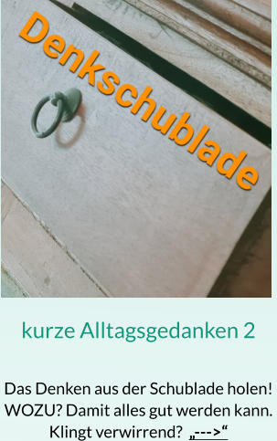 kurze Alltagsgedanken 2  Das Denken aus der Schublade holen! WOZU? Damit alles gut werden kann. Klingt verwirrend?  „--->“