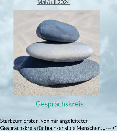 Mai/Juli 2024 Gesprächskreis  Start zum ersten, von mir angeleiteten Gesprächskreis für hochsensible Menschen, „ --->“