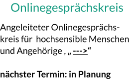 Onlinegesprächskreis Angeleiteter Onlinegesprächs-kreis für  hochsensible Menschen und Angehörige , „ --->“ nächster Termin: in Planung